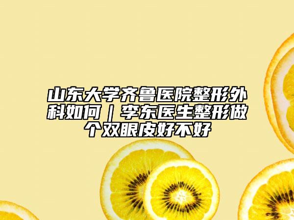 山东大学齐鲁医院整形外科如何｜李东医生整形做个双眼皮好不好