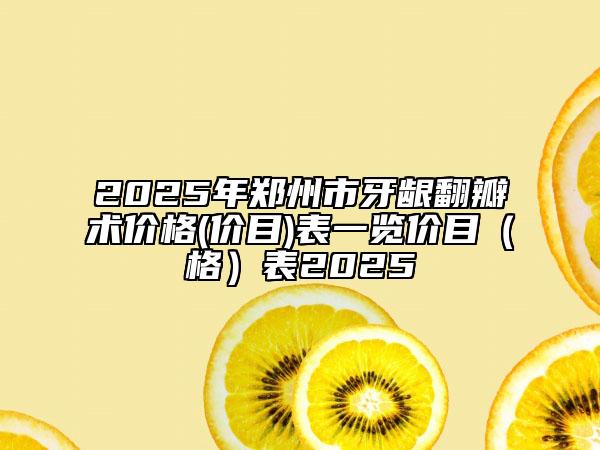 2025年郑州市牙龈翻瓣术价格(价目)表一览价目（格）表2025