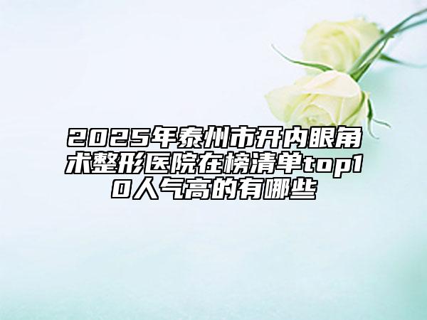 2025年泰州市开内眼角术整形医院在榜清单top10人气高的有哪些