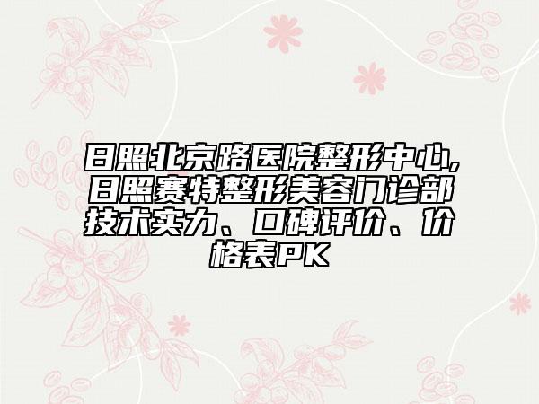 日照北京路医院整形中心,日照赛特整形美容门诊部技术实力、口碑评价、价格表PK