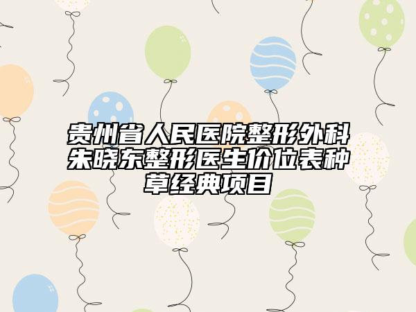 贵州省人民医院整形外科朱晓东整形医生价位表种草经典项目
