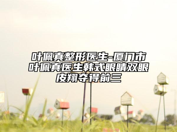 叶佩真整形医生-厦门市叶佩真医生韩式眼睛双眼皮翔夺得前三