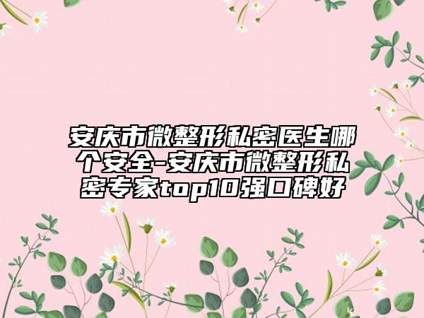 安庆市微整形私密医生哪个安全-安庆市微整形私密专家top10强口碑好
