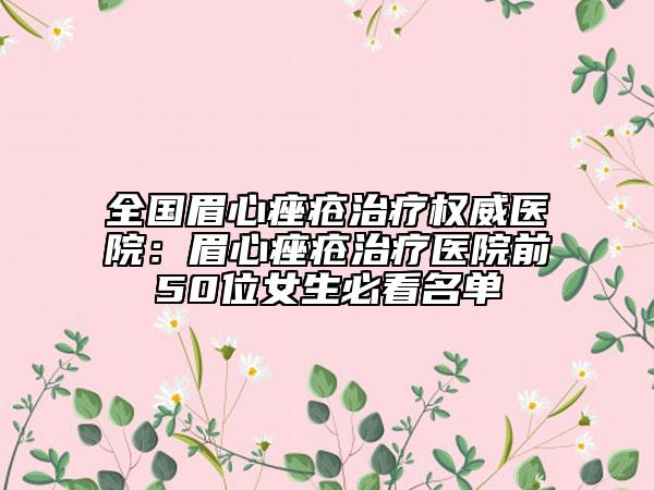 全国眉心痤疮治疗权威医院：眉心痤疮治疗医院前50位女生必看名单