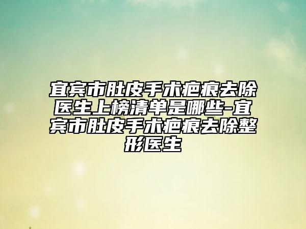 宜宾市肚皮手术疤痕去除医生上榜清单是哪些-宜宾市肚皮手术疤痕去除整形医生