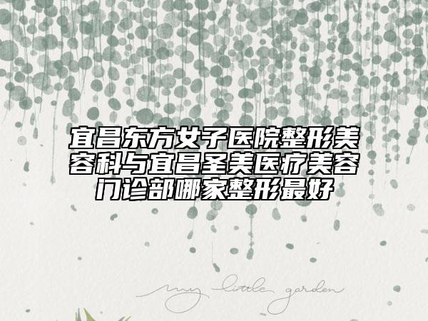 宜昌东方女子医院整形美容科与宜昌圣美医疗美容门诊部哪家整形最好