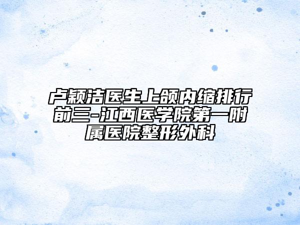 卢颖洁医生上颌内缩排行前三-江西医学院第一附属医院整形外科