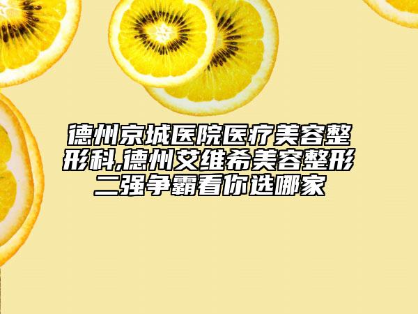 德州京城医院医疗美容整形科,德州艾维希美容整形二强争霸看你选哪家