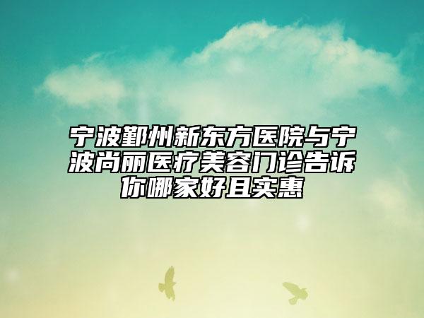 宁波鄞州新东方医院与宁波尚丽医疗美容门诊告诉你哪家好且实惠