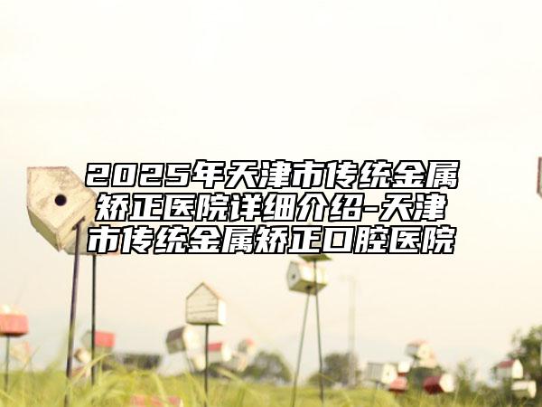 2025年天津市传统金属矫正医院详细介绍-天津市传统金属矫正口腔医院