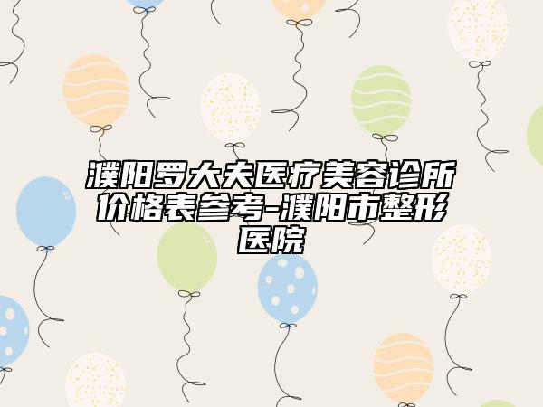 濮阳罗大夫医疗美容诊所价格表参考-濮阳市整形医院