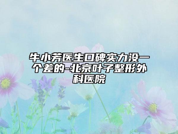 牛小芳医生口碑实力没一个差的-北京叶子整形外科医院