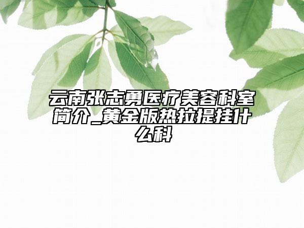 云南张志勇医疗美容科室简介_黄金版热拉提挂什么科