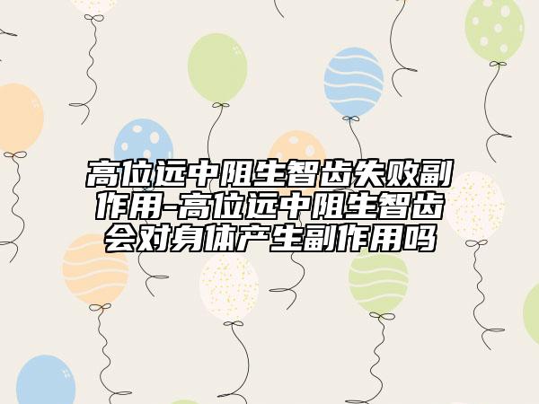 高位远中阻生智齿失败副作用-高位远中阻生智齿会对身体产生副作用吗