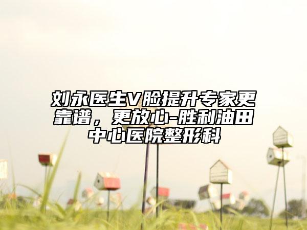 刘永医生V脸提升专家更靠谱，更放心-胜利油田中心医院整形科