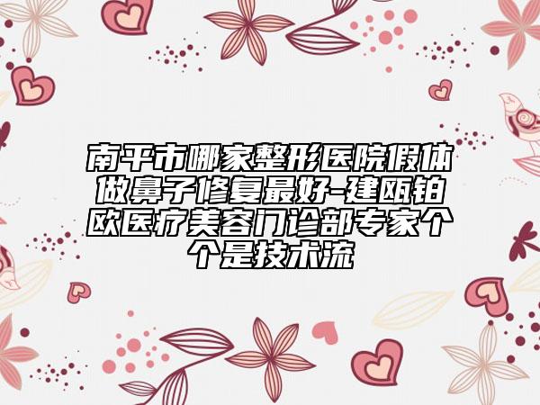 南平市哪家整形医院假体做鼻子修复最好-建瓯铂欧医疗美容门诊部专家个个是技术流