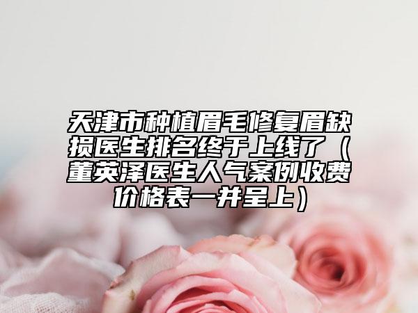 天津市种植眉毛修复眉缺损医生排名终于上线了（董英泽医生人气案例收费价格表一并呈上）