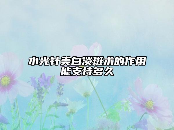 水光针美白淡斑术的作用能支持多久