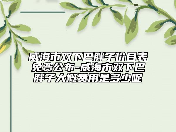 威海市双下巴胖子价目表免费公布-威海市双下巴胖子大概费用是多少呢
