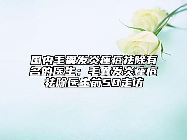 国内毛囊发炎痤疮祛除有名的医生：毛囊发炎痤疮祛除医生前50走访