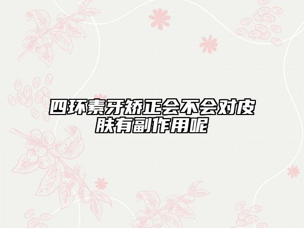 四环素牙矫正会不会对皮肤有副作用呢