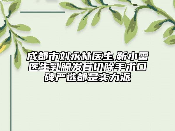成都市刘永林医生,靳小雷医生乳腺发育切除手术口碑严选都是实力派