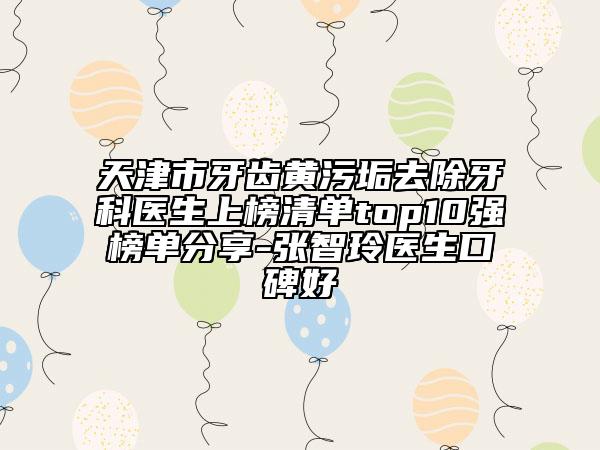 天津市牙齿黄污垢去除牙科医生上榜清单top10强榜单分享-张智玲医生口碑好