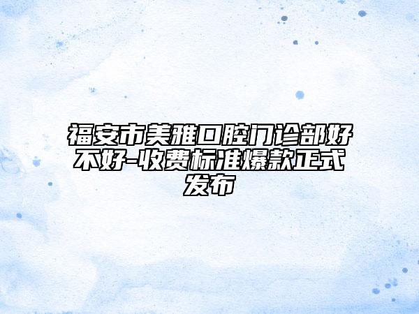 福安市美雅口腔门诊部好不好-收费标准爆款正式发布