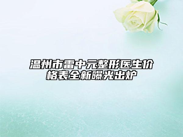 温州市雷中元整形医生价格表全新曝光出炉