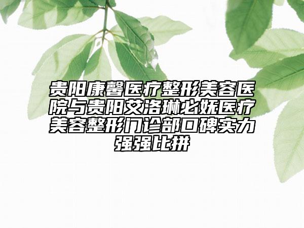 贵阳康馨医疗整形美容医院与贵阳艾洛琳必妩医疗美容整形门诊部口碑实力强强比拼