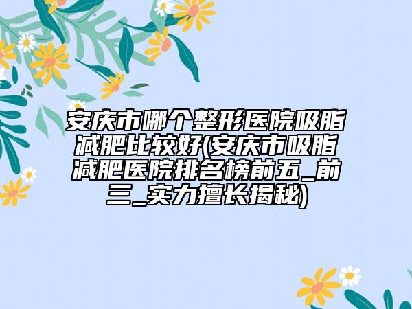 安庆市哪个整形医院吸脂减肥比较好(安庆市吸脂减肥医院排名榜前五_前三_实力擅长揭秘)