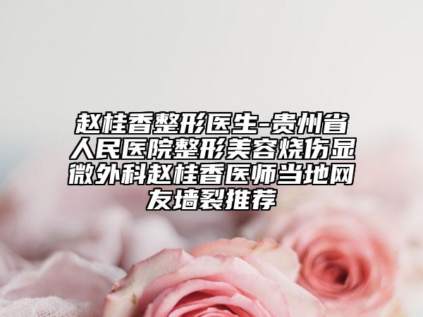 赵桂香整形医生-贵州省人民医院整形美容烧伤显微外科赵桂香医师当地网友墙裂推荐