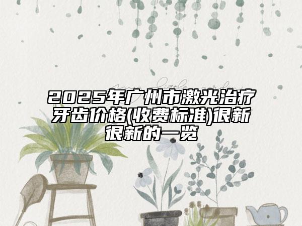 2025年广州市激光治疗牙齿价格(收费标准)很新很新的一览