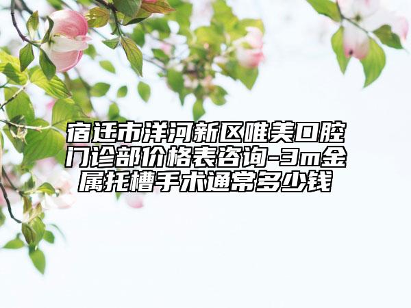 宿迁市洋河新区唯美口腔门诊部价格表咨询-3m金属托槽手术通常多少钱