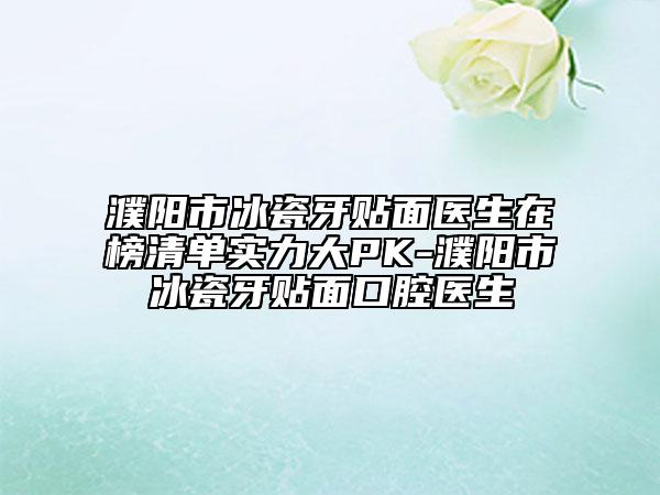 濮阳市冰瓷牙贴面医生在榜清单实力大PK-濮阳市冰瓷牙贴面口腔医生
