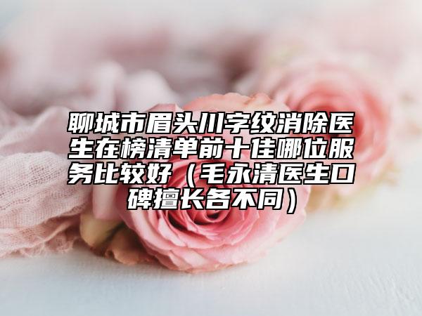 聊城市眉头川字纹消除医生在榜清单前十佳哪位服务比较好（毛永清医生口碑擅长各不同）