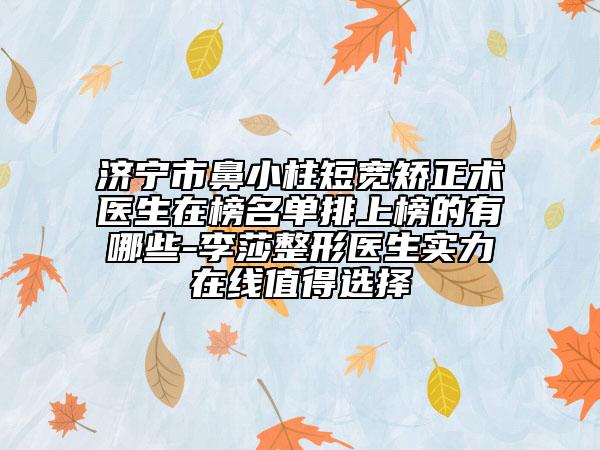 济宁市鼻小柱短宽矫正术医生在榜名单排上榜的有哪些-李莎整形医生实力在线值得选择