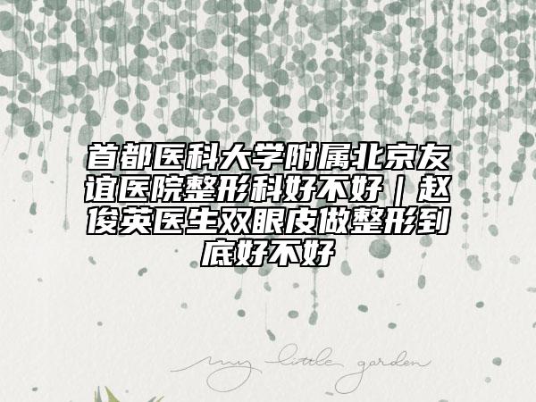 首都医科大学附属北京友谊医院整形科好不好｜赵俊英医生双眼皮做整形到底好不好
