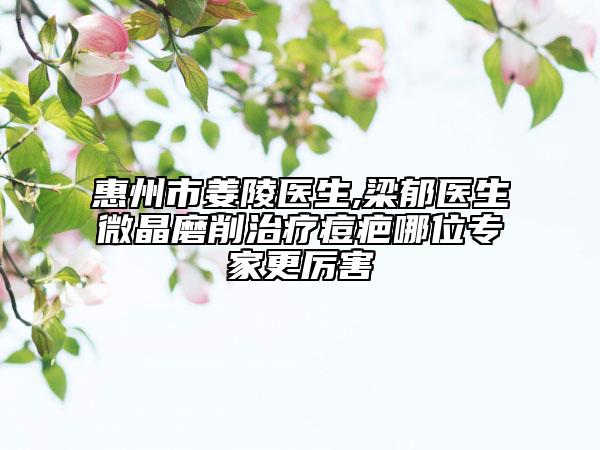 惠州市姜陵医生,梁郁医生微晶磨削治疗痘疤哪位专家更厉害
