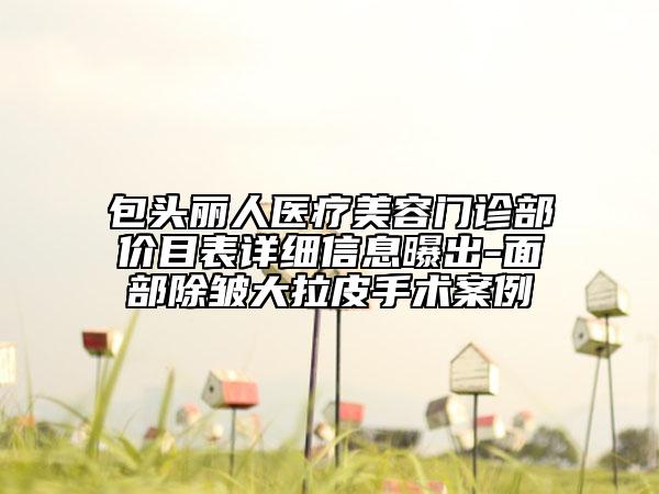 包头丽人医疗美容门诊部价目表详细信息曝出-面部除皱大拉皮手术案例