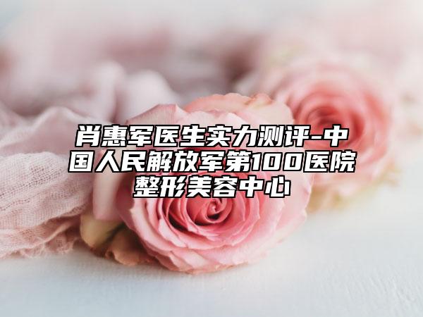 肖惠军医生实力测评-中国人民解放军第100医院整形美容中心