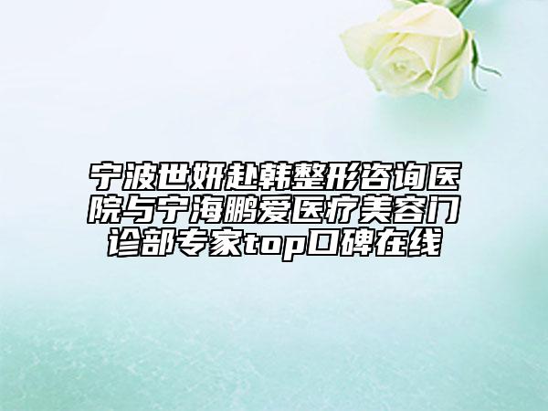 宁波世妍赴韩整形咨询医院与宁海鹏爱医疗美容门诊部专家top口碑在线