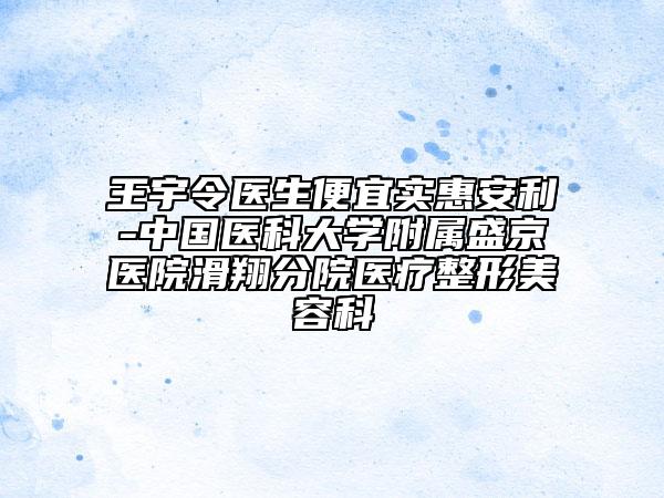 王宇令医生便宜实惠安利-中国医科大学附属盛京医院滑翔分院医疗整形美容科