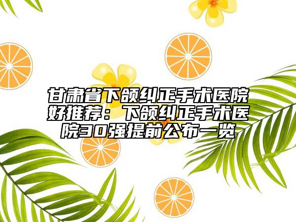 甘肃省下颌纠正手术医院好推荐：下颌纠正手术医院30强提前公布一览