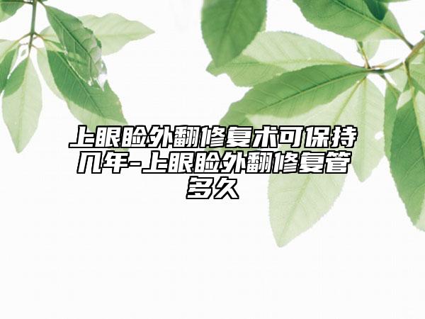 上眼睑外翻修复术可保持几年-上眼睑外翻修复管多久