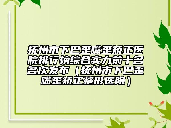 抚州市下巴歪嘴歪矫正医院排行榜综合实力前十名名次发布（抚州市下巴歪嘴歪矫正整形医院）