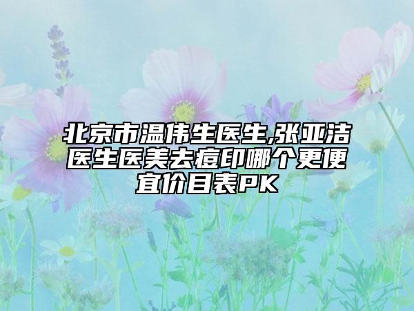 北京市温伟生医生,张亚洁医生医美去痘印哪个更便宜价目表PK