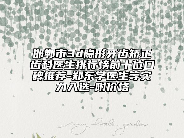 邯郸市3d隐形牙齿矫正齿科医生排行榜前十位口碑推荐-郑东学医生等实力入选-附价格