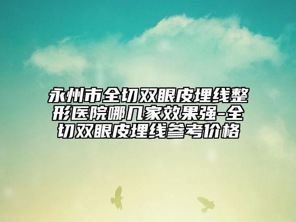 永州市全切双眼皮埋线整形医院哪几家效果强-全切双眼皮埋线参考价格