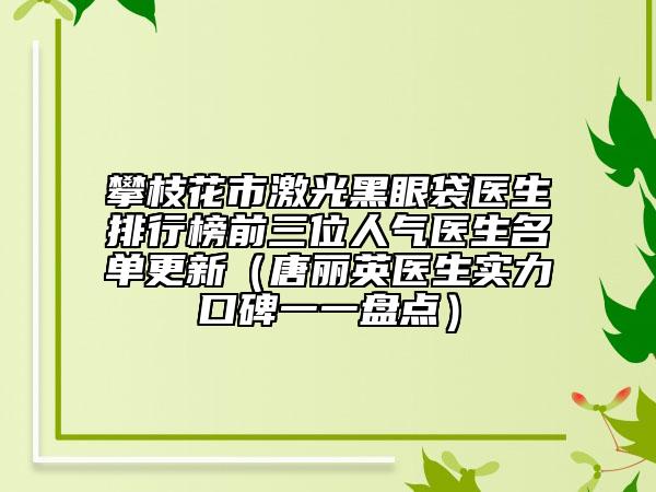 攀枝花市激光黑眼袋医生排行榜前三位人气医生名单更新（唐丽英医生实力口碑一一盘点）